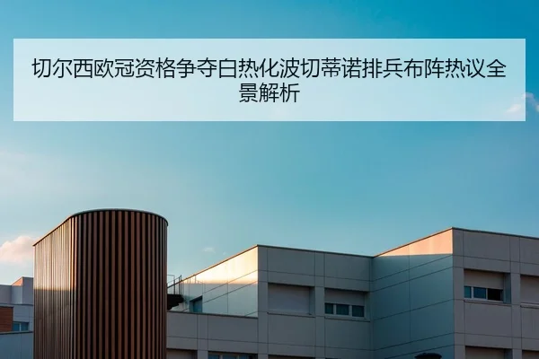 切尔西欧冠资格争夺白热化波切蒂诺排兵布阵热议全景解析